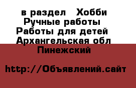  в раздел : Хобби. Ручные работы » Работы для детей . Архангельская обл.,Пинежский 